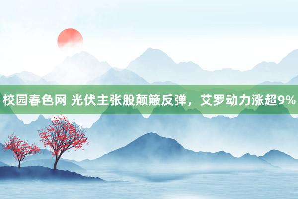 校园春色网 光伏主张股颠簸反弹，艾罗动力涨超9%