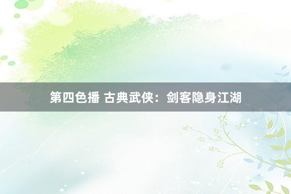 第四色播 古典武侠：剑客隐身江湖