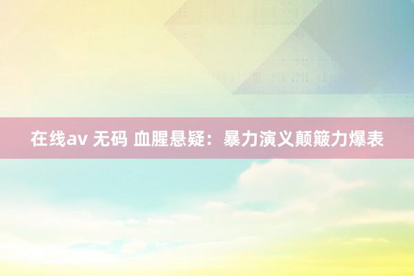 在线av 无码 血腥悬疑：暴力演义颠簸力爆表