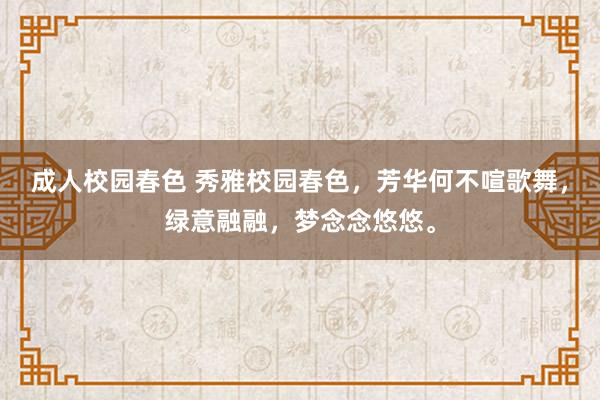 成人校园春色 秀雅校园春色，芳华何不喧歌舞，绿意融融，梦念念悠悠。