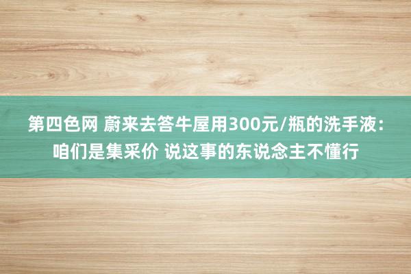 第四色网 蔚来去答牛屋用300元/瓶的洗手液：咱们是集采价 说这事的东说念主不懂行