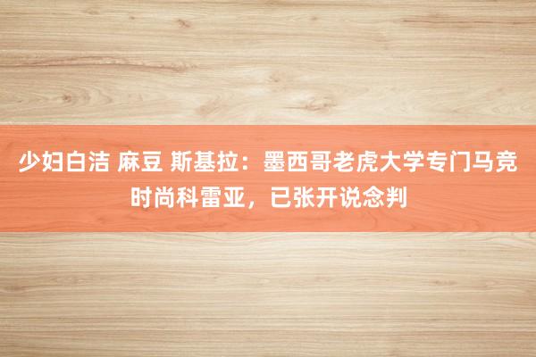 少妇白洁 麻豆 斯基拉：墨西哥老虎大学专门马竞时尚科雷亚，已张开说念判