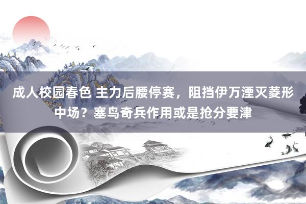 成人校园春色 主力后腰停赛，阻挡伊万湮灭菱形中场？塞鸟奇兵作用或是抢分要津