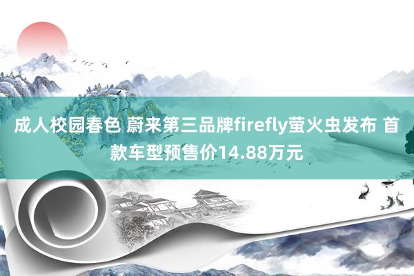 成人校园春色 蔚来第三品牌firefly萤火虫发布 首款车型预售价14.88万元