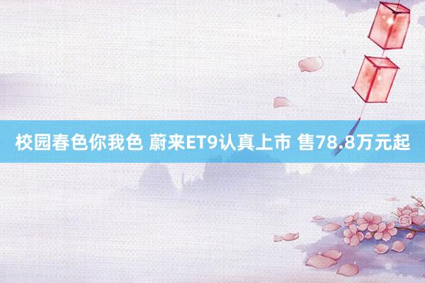 校园春色你我色 蔚来ET9认真上市 售78.8万元起
