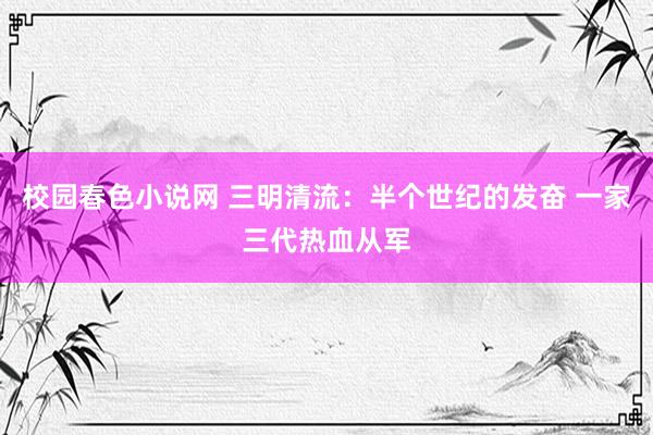 校园春色小说网 三明清流：半个世纪的发奋 一家三代热血从军