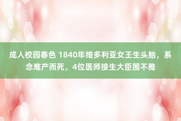 成人校园春色 1840年维多利亚女王生头胎，系念难产而死，4位医师接生大臣围不雅