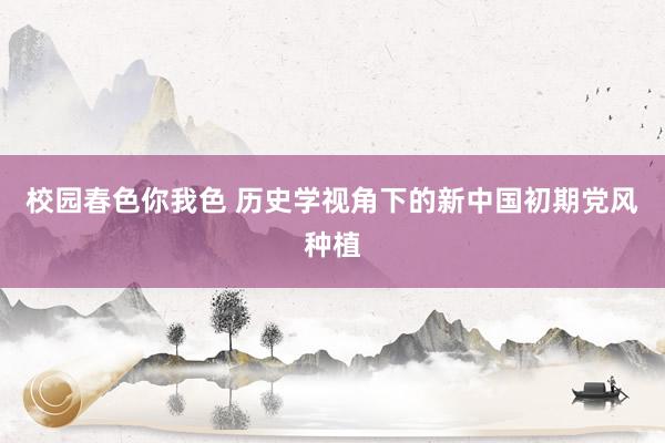 校园春色你我色 历史学视角下的新中国初期党风种植