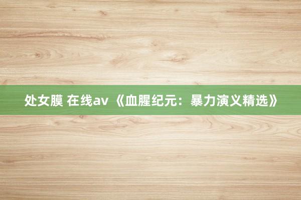 处女膜 在线av 《血腥纪元：暴力演义精选》