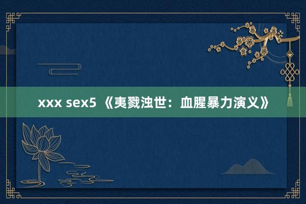 xxx sex5 《夷戮浊世：血腥暴力演义》