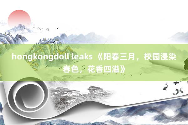 hongkongdoll leaks 《阳春三月，校园浸染春色，花香四溢》