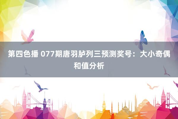 第四色播 077期唐羽胪列三预测奖号：大小奇偶和值分析