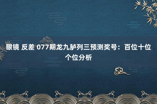 眼镜 反差 077期龙九胪列三预测奖号：百位十位个位分析