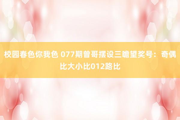 校园春色你我色 077期曾哥摆设三瞻望奖号：奇偶比大小比012路比