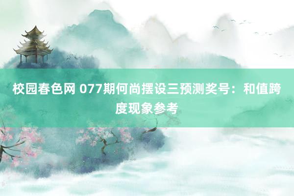 校园春色网 077期何尚摆设三预测奖号：和值跨度现象参考