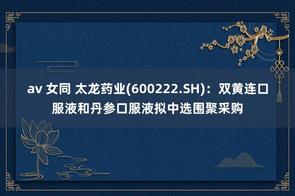 av 女同 太龙药业(600222.SH)：双黄连口服液和丹参口服液拟中选围聚采购