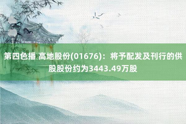 第四色播 高地股份(01676)：将予配发及刊行的供股股份约为3443.49万股