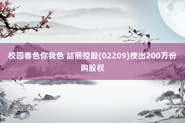 校园春色你我色 喆丽控股(02209)授出200万份购股权