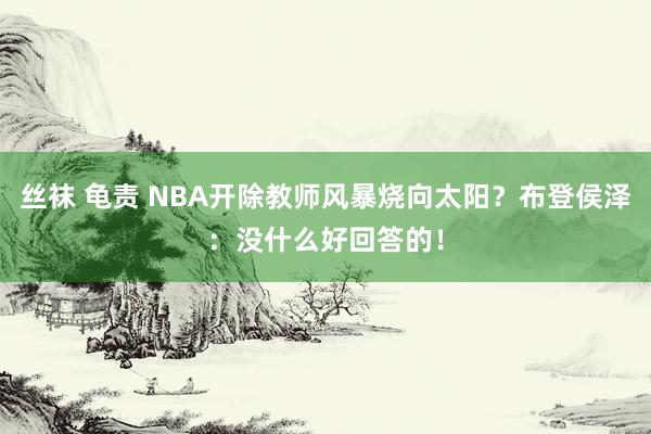 丝袜 龟责 NBA开除教师风暴烧向太阳？布登侯泽：没什么好回答的！