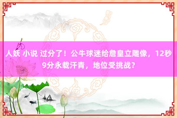 人妖 小说 过分了！公牛球迷给詹皇立雕像，12秒9分永载汗青，地位受挑战？