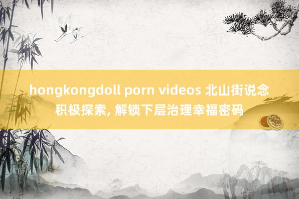 hongkongdoll porn videos 北山街说念积极探索， 解锁下层治理幸福密码