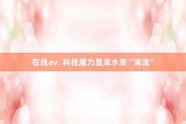 在线av. 科技魔力显浑水变“清流”