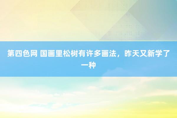第四色网 国画里松树有许多画法，昨天又新学了一种