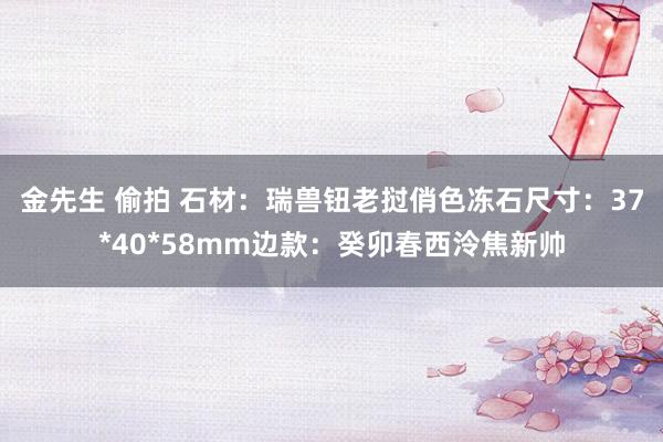 金先生 偷拍 石材：瑞兽钮老挝俏色冻石尺寸：37*40*58mm边款：癸卯春西泠焦新帅