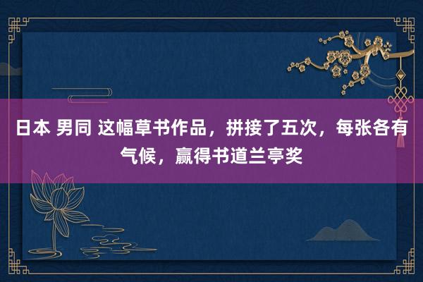 日本 男同 这幅草书作品，拼接了五次，每张各有气候，赢得书道兰亭奖