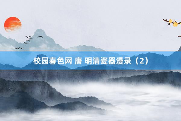 校园春色网 唐 明清瓷器漫录（2）
