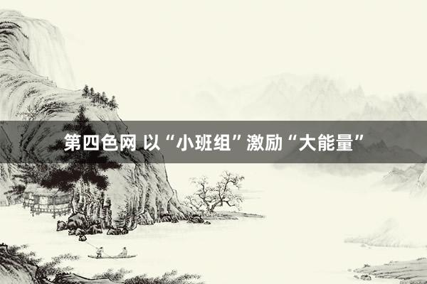 第四色网 以“小班组”激励“大能量”