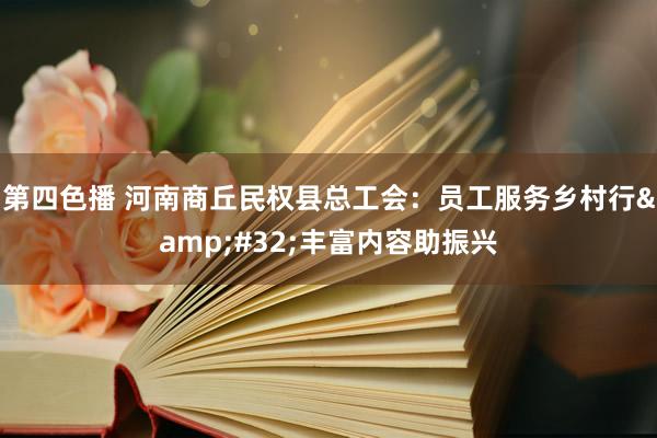 第四色播 河南商丘民权县总工会：员工服务乡村行&#32;丰富内容助振兴