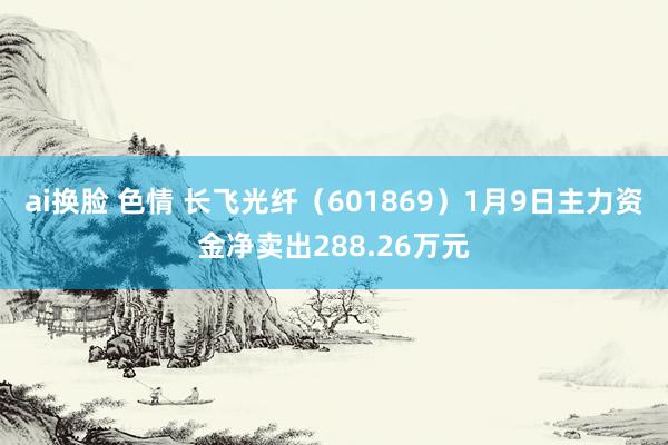 ai换脸 色情 长飞光纤（601869）1月9日主力资金净卖出288.26万元