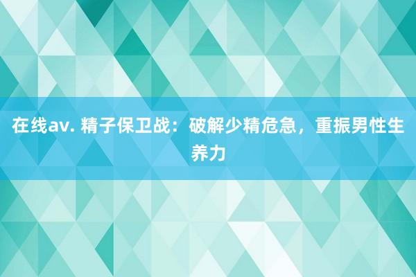 在线av. 精子保卫战：破解少精危急，重振男性生养力