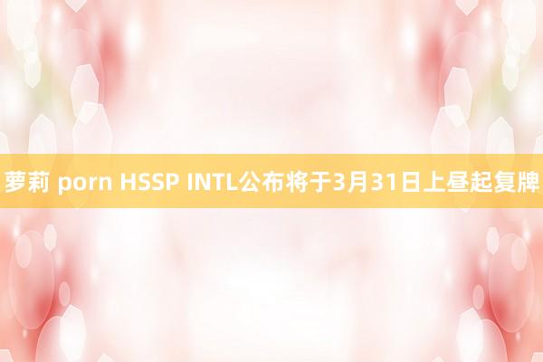萝莉 porn HSSP INTL公布将于3月31日上昼起复牌
