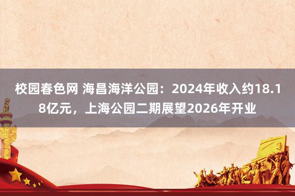 校园春色网 海昌海洋公园：2024年收入约18.18亿元，上海公园二期展望2026年开业