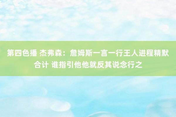 第四色播 杰弗森：詹姆斯一言一行王人进程精默合计 谁指引他他就反其说念行之