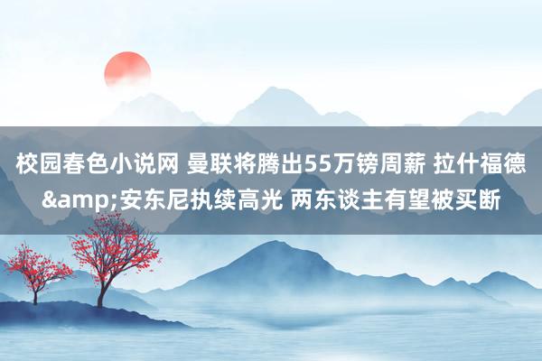 校园春色小说网 曼联将腾出55万镑周薪 拉什福德&安东尼执续高光 两东谈主有望被买断