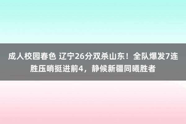 成人校园春色 辽宁26分双杀山东！全队爆发7连胜压哨挺进前4，静候新疆同曦胜者