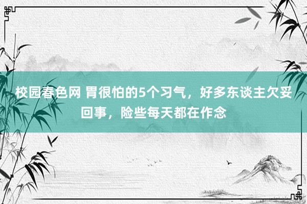 校园春色网 胃很怕的5个习气，好多东谈主欠妥回事，险些每天都在作念