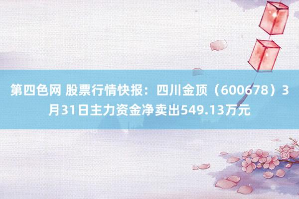第四色网 股票行情快报：四川金顶（600678）3月31日主力资金净卖出549.13万元