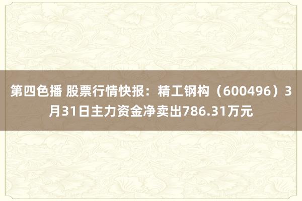 第四色播 股票行情快报：精工钢构（600496）3月31日主力资金净卖出786.31万元