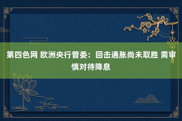 第四色网 欧洲央行管委：回击通胀尚未取胜 需审慎对待降息