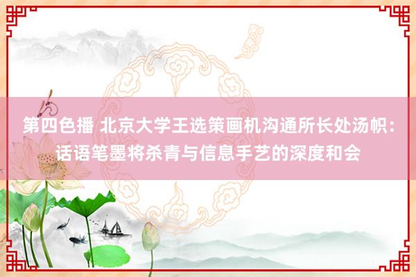 第四色播 北京大学王选策画机沟通所长处汤帜：话语笔墨将杀青与信息手艺的深度和会