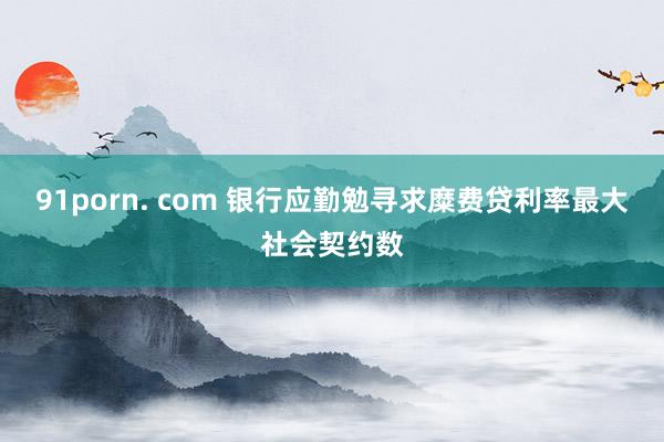 91porn. com 银行应勤勉寻求糜费贷利率最大社会契约数