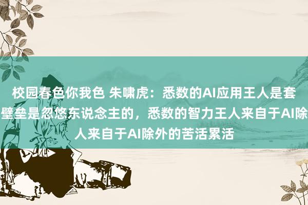校园春色你我色 朱啸虎：悉数的AI应用王人是套壳应用，说有壁垒是忽悠东说念主的，悉数的智力王人来自于AI除外的苦活累活
