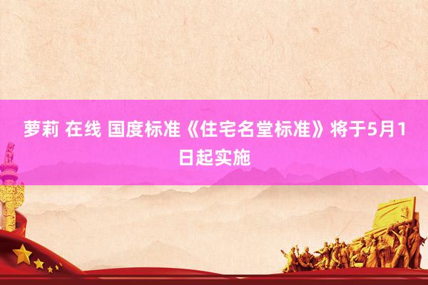 萝莉 在线 国度标准《住宅名堂标准》将于5月1日起实施