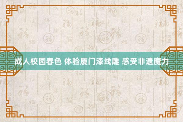 成人校园春色 体验厦门漆线雕 感受非遗魔力