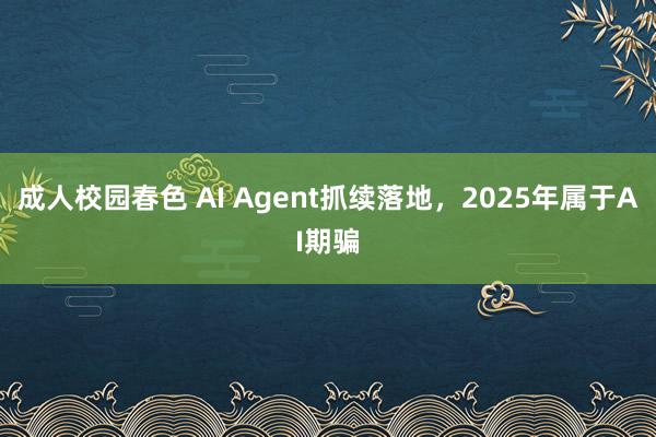 成人校园春色 AI Agent抓续落地，2025年属于AI期骗