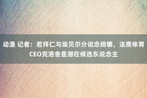动漫 记者：若拜仁与埃贝尔分说念扬镳，法鹰体育CEO克洛舍是潜在候选东说念主